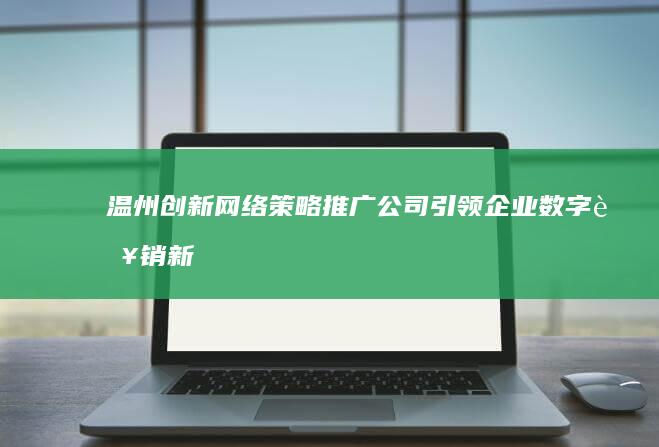 温州创新网络策略推广公司：引领企业数字营销新潮流