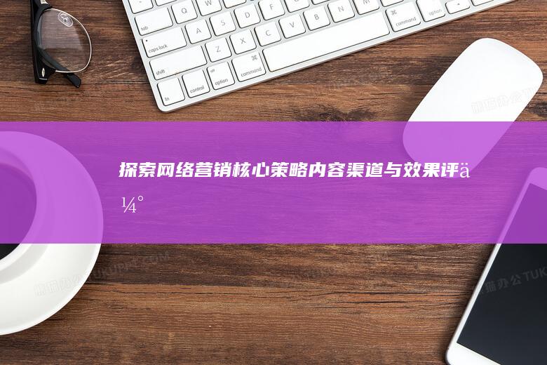 探索网络营销核心：策略、内容、渠道与效果评估